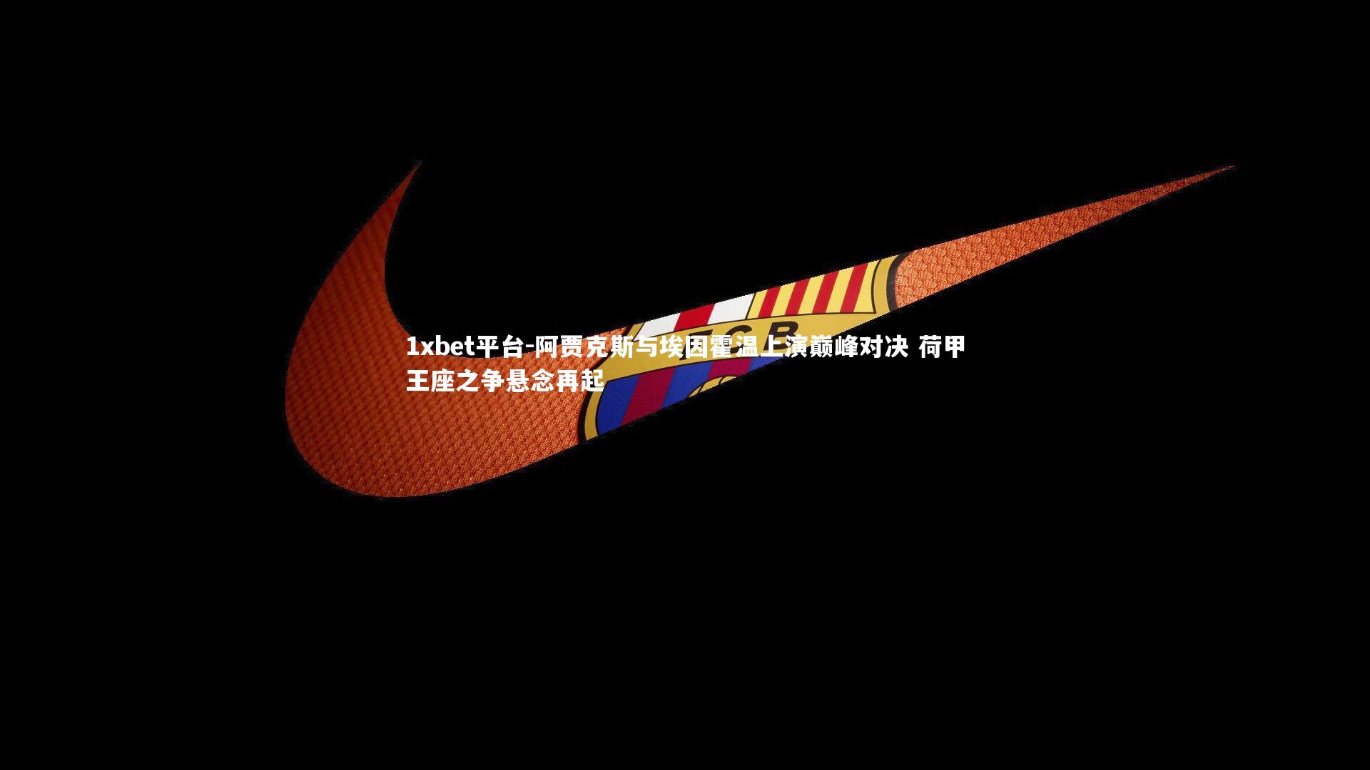 1xbet平台-阿贾克斯与埃因霍温上演巅峰对决 荷甲王座之争悬念再起