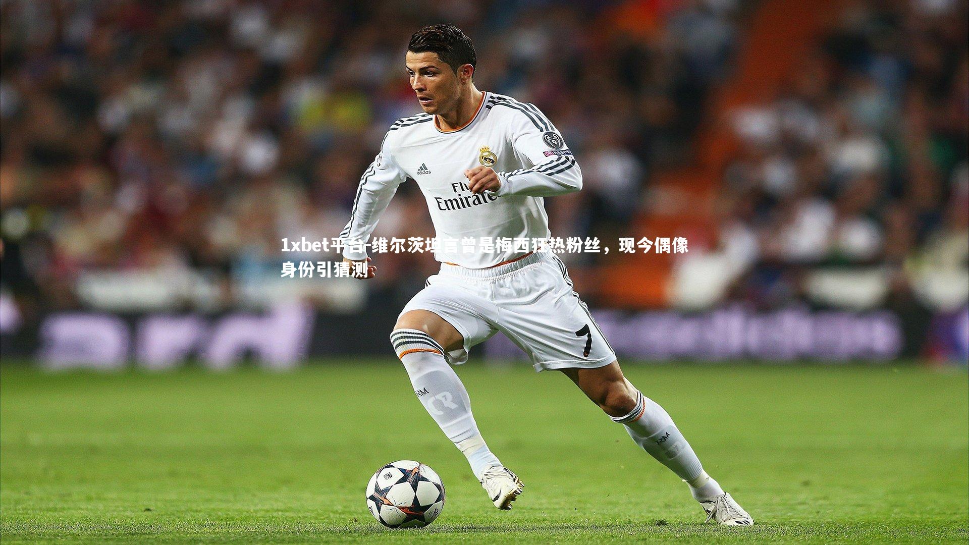 维尔茨坦言曾是梅西狂热粉丝，现今偶像身份引猜测