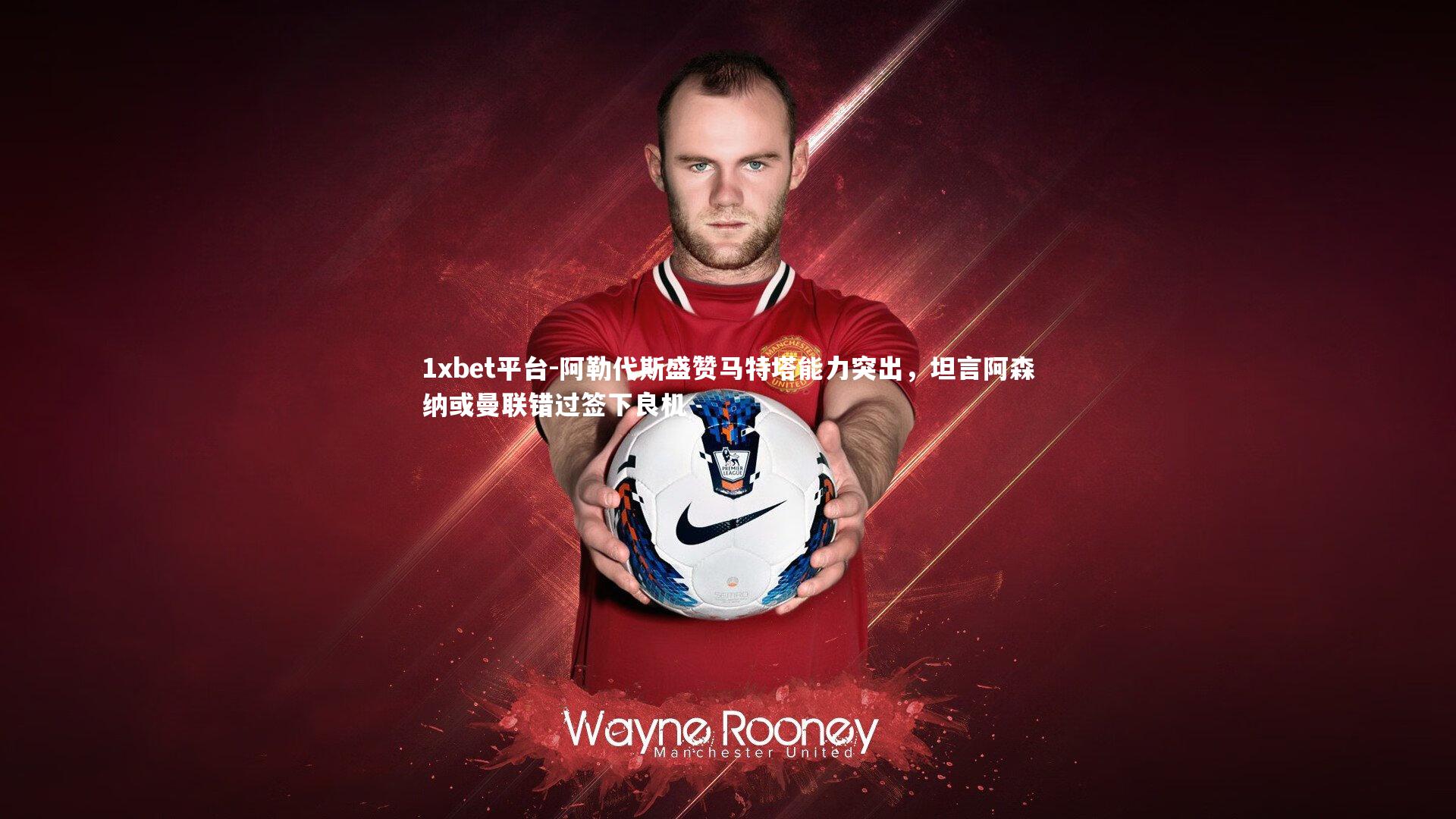 阿勒代斯盛赞马特塔能力突出,坦言阿森纳或曼联错过签下良机