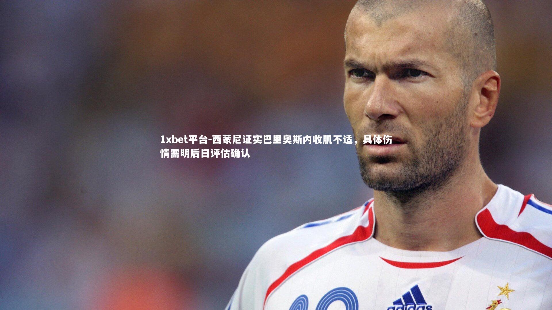 1xbet平台-西蒙尼证实巴里奥斯内收肌不适，具体伤情需明后日评估确认