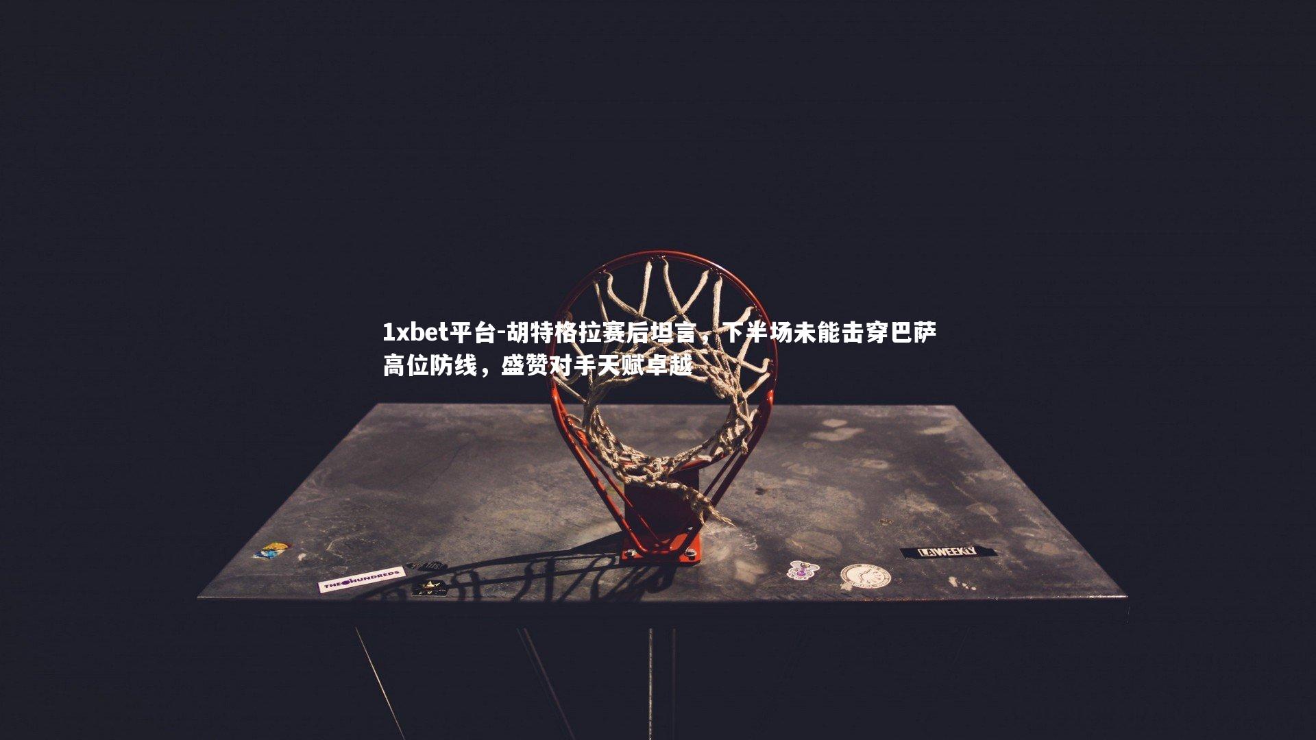 胡特格拉赛后坦言,下半场未能击穿巴萨高位防线,盛赞对手天赋卓越