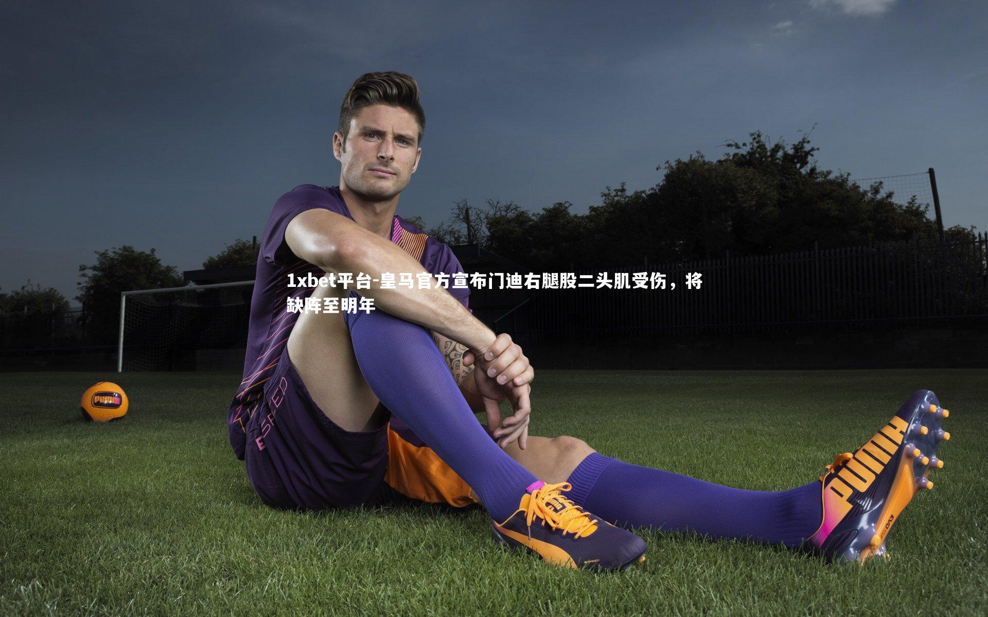 1xbet平台-皇马官方宣布门迪右腿股二头肌受伤，将缺阵至明年