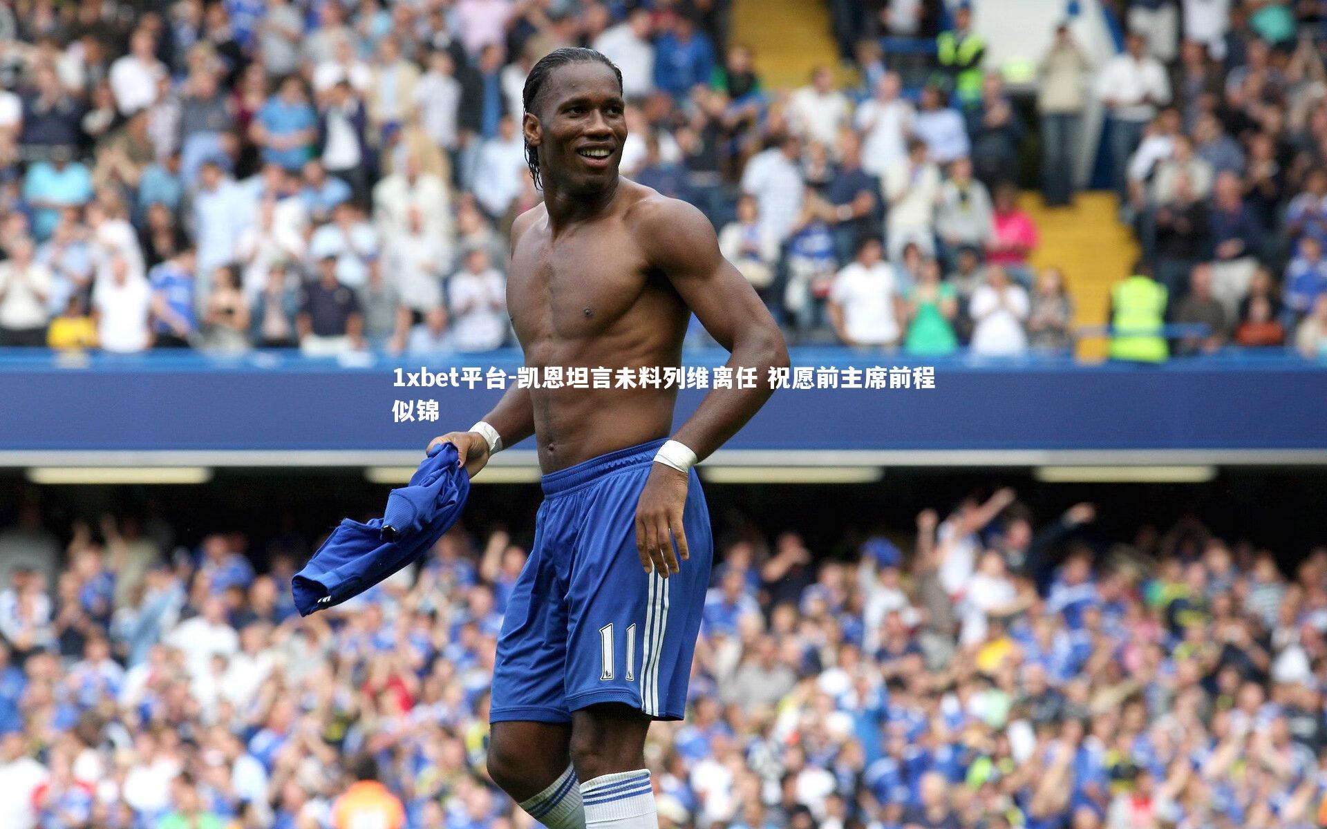 1xbet平台-凯恩坦言未料列维离任 祝愿前主席前程似锦